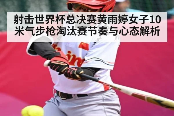 射击世界杯总决赛黄雨婷女子10米气步枪淘汰赛节奏与心态解析
