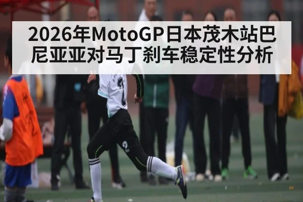 2026年MotoGP日本茂木站巴尼亚亚对马丁刹车稳定性分析
