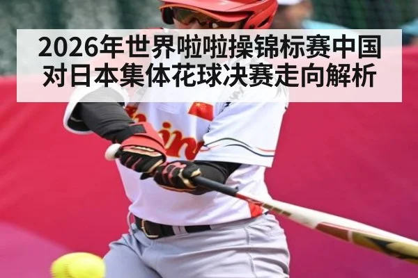 2026年世界啦啦操锦标赛中国对日本集体花球决赛走向解析