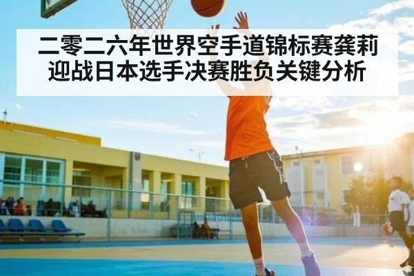 二零二六年世界空手道锦标赛龚莉迎战日本选手决赛胜负关键分析
