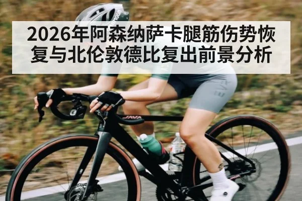 2026年阿森纳萨卡腿筋伤势恢复与北伦敦德比复出前景分析