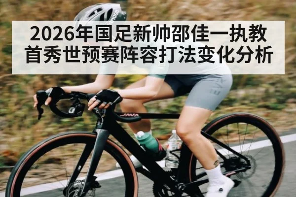 2026年国足新帅邵佳一执教首秀世预赛阵容打法变化分析