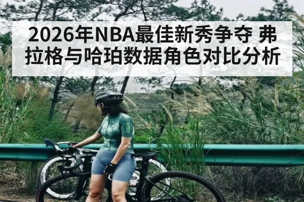 2026年NBA最佳新秀争夺 弗拉格与哈珀数据角色对比分析