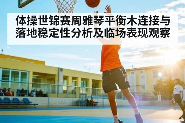 体操世锦赛周雅琴平衡木连接与落地稳定性分析及临场表现观察