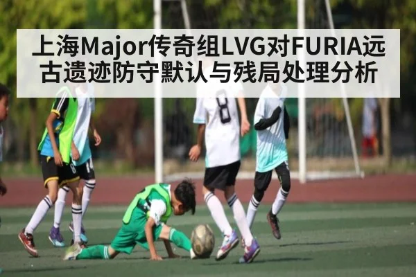 上海Major传奇组LVG对FURIA远古遗迹防守默认与残局处理分析